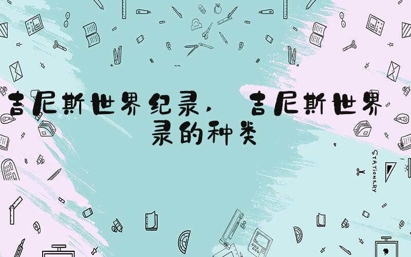 吉尼斯世界纪录  吉尼斯世界纪录的种类 